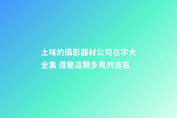 土味的攝影器材公司名字大全集 借鑒這類多見的吉名-第1張-公司起名-玄機派